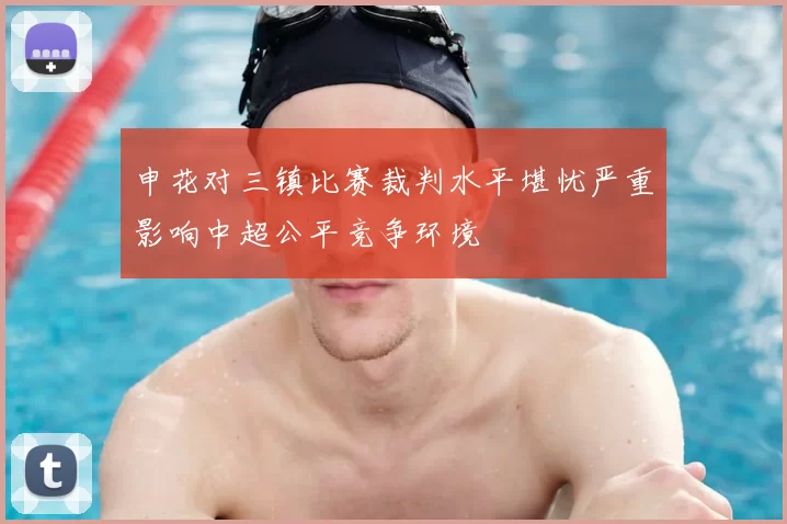 申花对三镇比赛裁判水平堪忧严重影响中超公平竞争环境