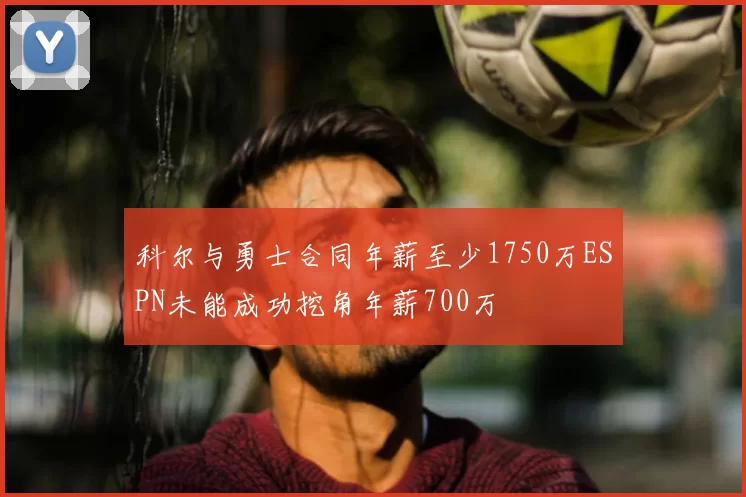 科尔与勇士合同年薪至少1750万ESPN未能成功挖角年薪700万