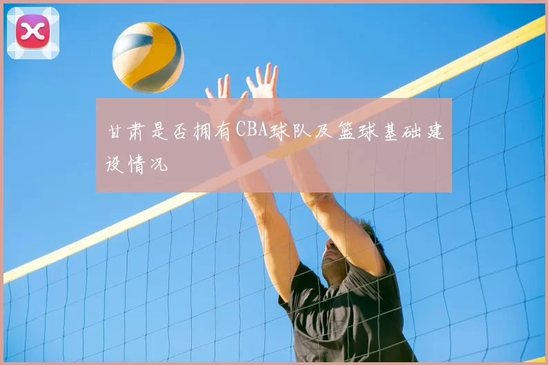 甘肃是否拥有CBA球队及篮球基础建设情况