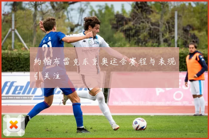约翰布雷克东京奥运会赛程与表现引关注