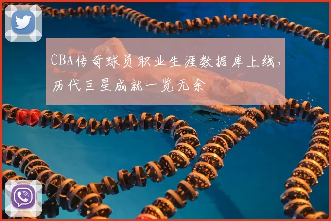 CBA传奇球员职业生涯数据库上线，历代巨星成就一览无余