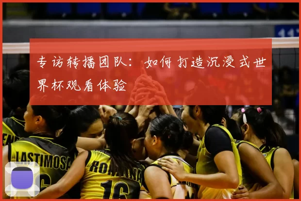 专访转播团队:如何打造沉浸式世界杯观看体验