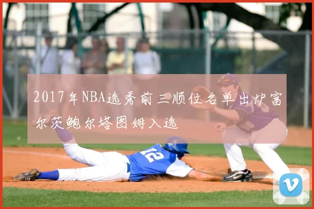 2017年NBA选秀前三顺位名单出炉富尔茨鲍尔塔图姆入选