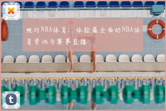 绝对NBA体育：体验最全面的NBA体育资讯与赛事直播