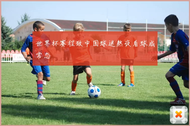 世界杯赛程致中国球迷熬夜看球成常态