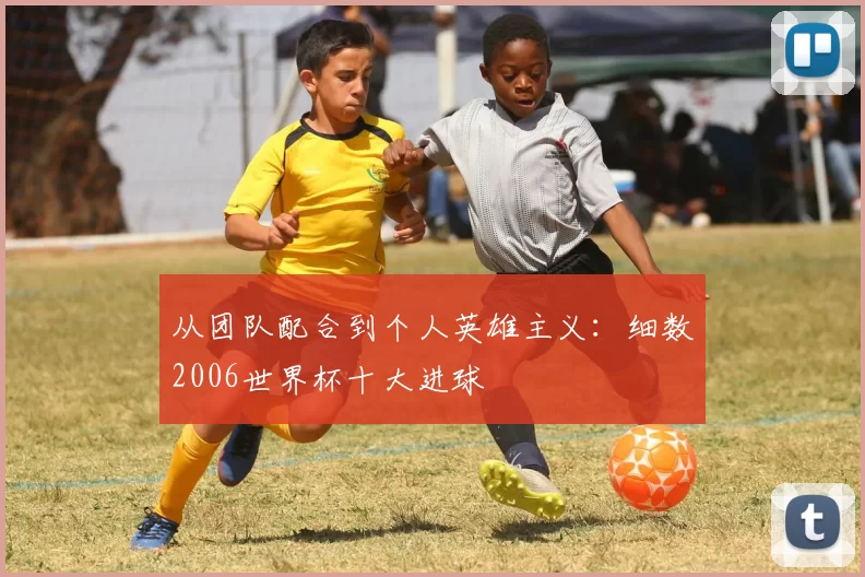 从团队配合到个人英雄主义:细数2006世界杯十大进球