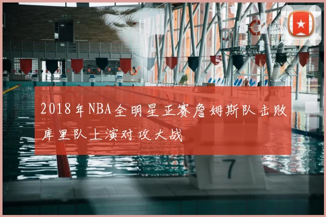 2018年NBA全明星正赛詹姆斯队击败库里队上演对攻大战