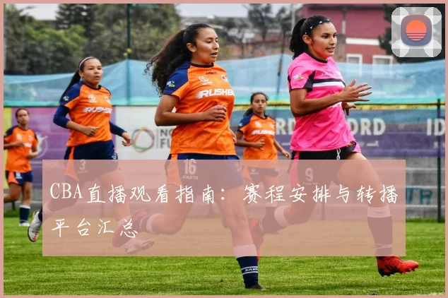 CBA直播观看指南:赛程安排与转播平台汇总