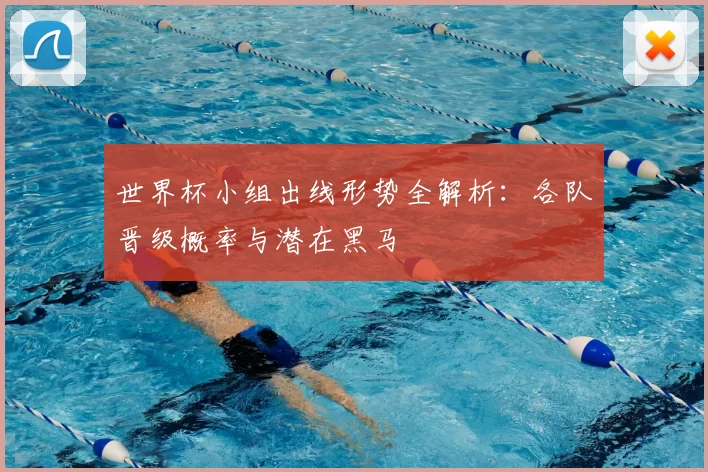 世界杯小组出线形势全解析:各队晋级概率与潜在黑马