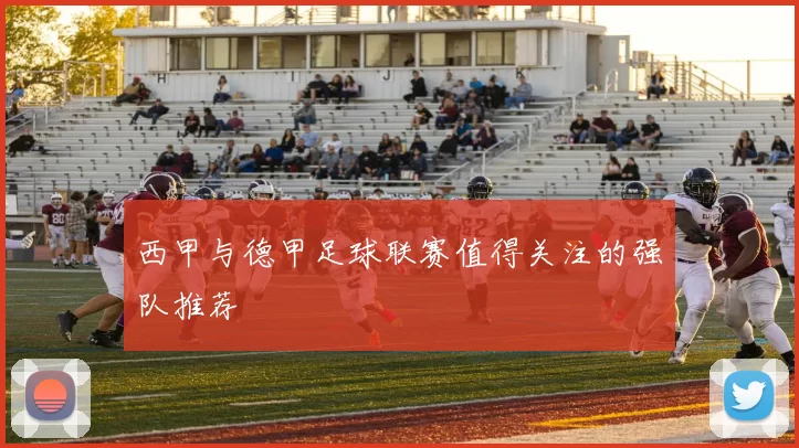 西甲与德甲足球联赛值得关注的强队推荐
