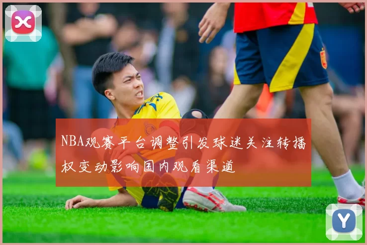 NBA观赛平台调整引发球迷关注转播权变动影响国内观看渠道