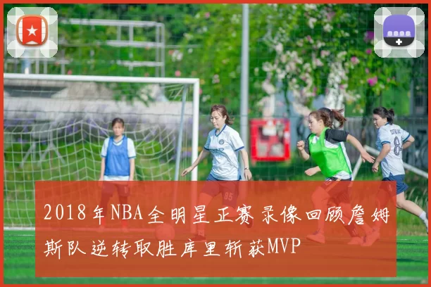 2018年NBA全明星正赛录像回顾詹姆斯队逆转取胜库里斩获MVP
