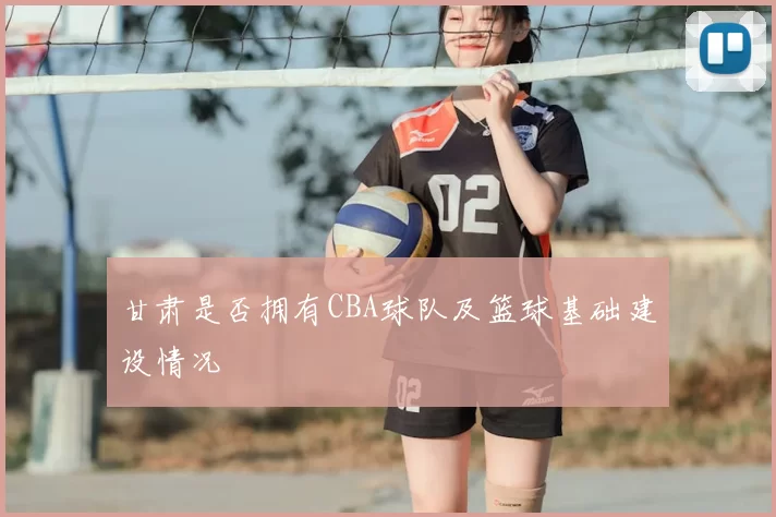 甘肃是否拥有CBA球队及篮球基础建设情况