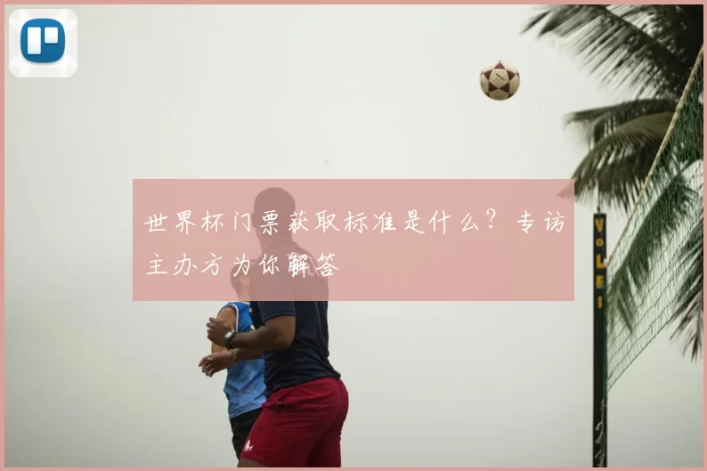 世界杯门票获取标准是什么？专访主办方为你解答