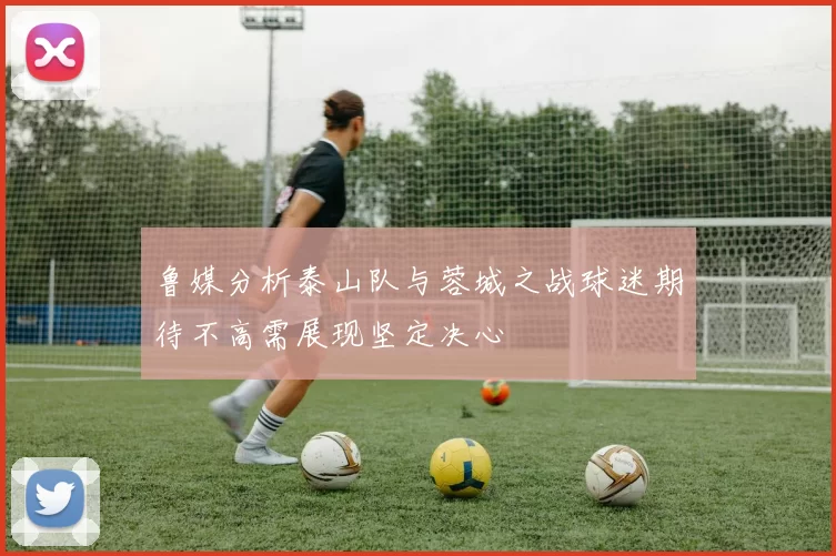 鲁媒分析泰山队与蓉城之战球迷期待不高需展现坚定决心