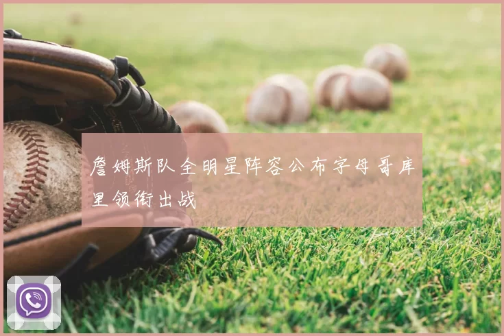 詹姆斯队全明星阵容公布字母哥库里领衔出战