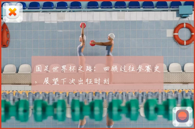 国足世界杯之路:回顾过往参赛史,展望下次出征时刻