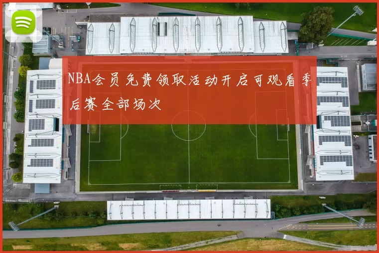 NBA会员免费领取活动开启可观看季后赛全部场次