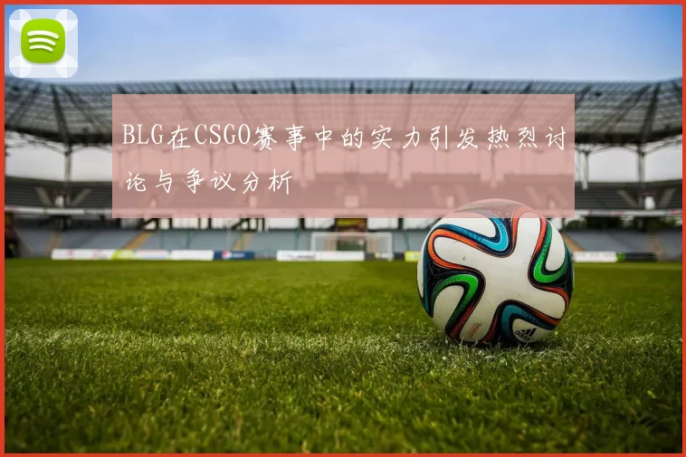 BLG在CSGO赛事中的实力引发热烈讨论与争议分析