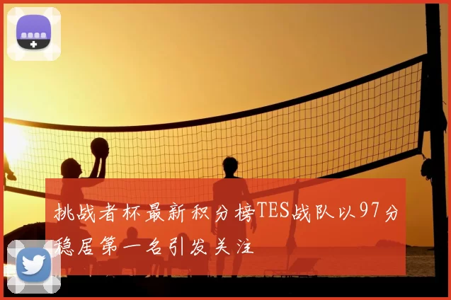 挑战者杯最新积分榜TES战队以97分稳居第一名引发关注