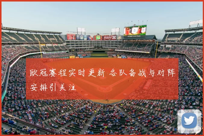 欧冠赛程实时更新 各队备战与对阵安排引关注