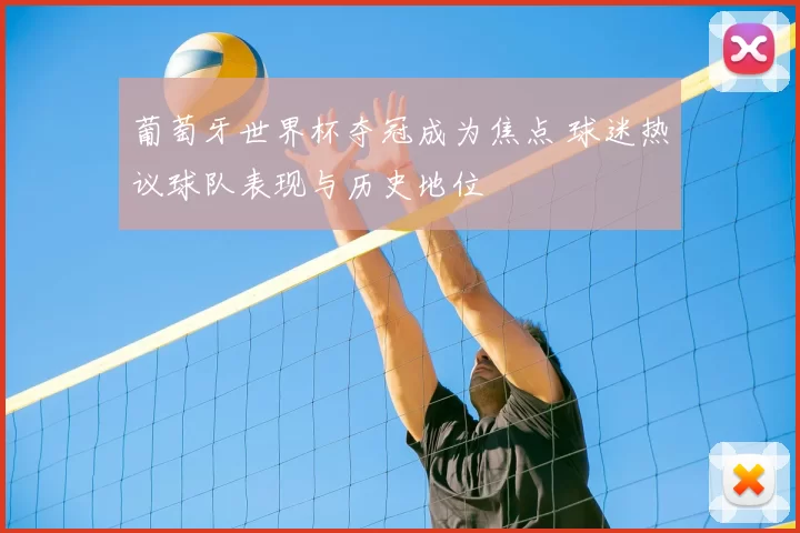 葡萄牙世界杯夺冠成为焦点 球迷热议球队表现与历史地位