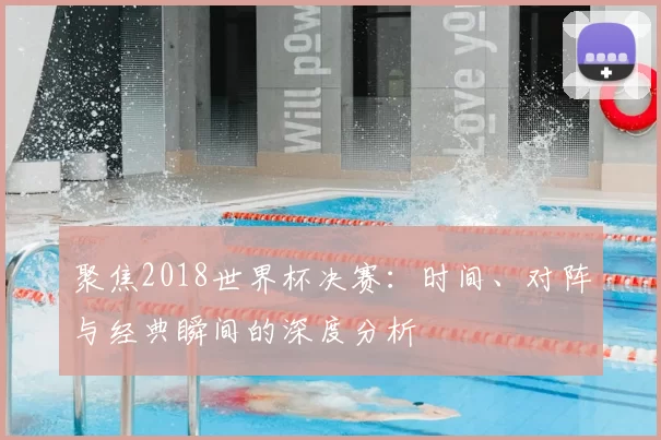 聚焦2018世界杯决赛:时间、对阵与经典瞬间的深度分析