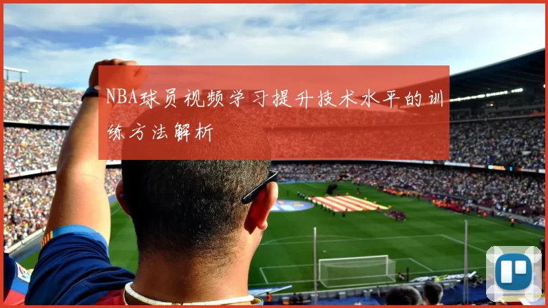 NBA球员视频学习提升技术水平的训练方法解析