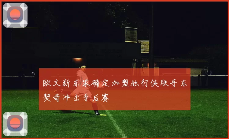 欧文新东家确定加盟独行侠联手东契奇冲击季后赛