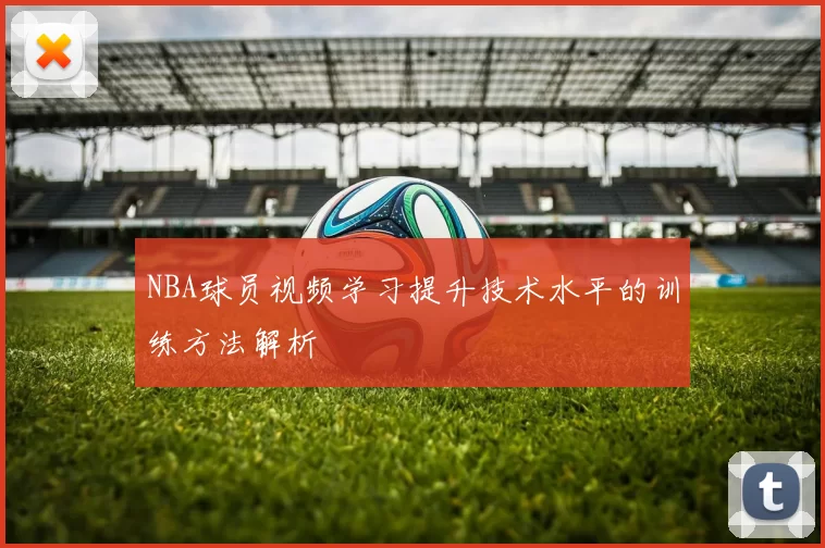 NBA球员视频学习提升技术水平的训练方法解析