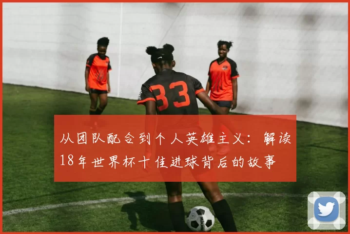 从团队配合到个人英雄主义:解读18年世界杯十佳进球背后的故事