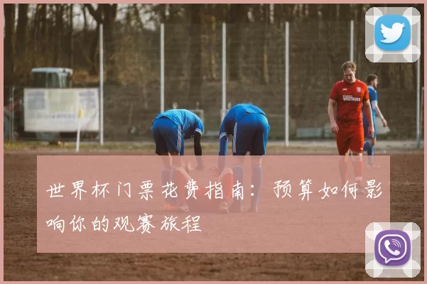世界杯门票花费指南:预算如何影响你的观赛旅程