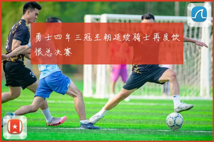 勇士四年三冠王朝延续骑士再度饮恨总决赛