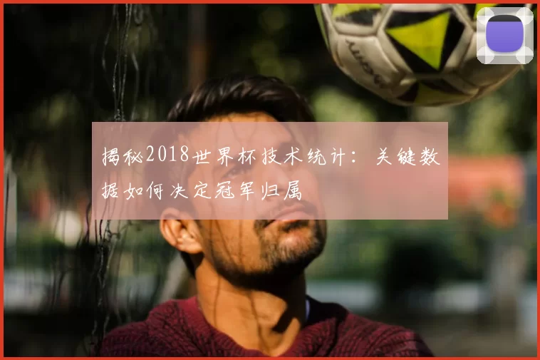 揭秘2018世界杯技术统计:关键数据如何决定冠军归属