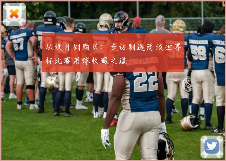 从设计到购买:专访制造商谈世界杯比赛用球收藏之道