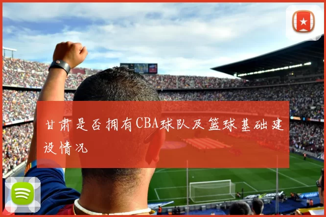甘肃是否拥有CBA球队及篮球基础建设情况