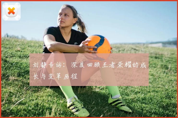 刘静专访:深度回顾王者荣耀的成长与变革历程