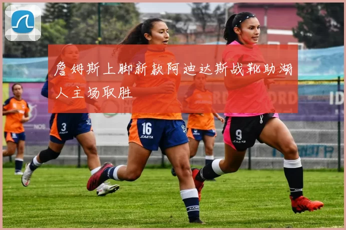 詹姆斯上脚新款阿迪达斯战靴助湖人主场取胜