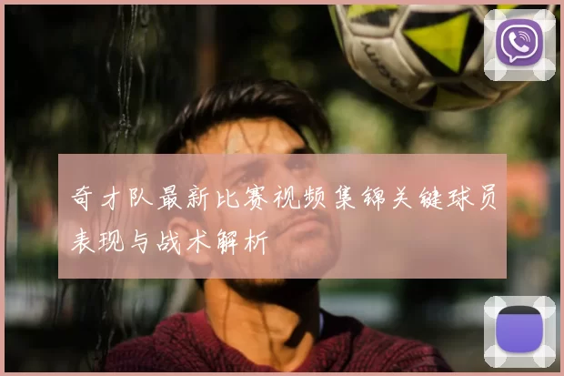 奇才队最新比赛视频集锦关键球员表现与战术解析