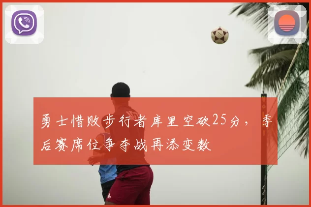 勇士惜败步行者库里空砍25分,季后赛席位争夺战再添变数