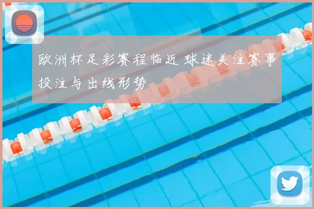 欧洲杯足彩赛程临近 球迷关注赛事投注与出线形势