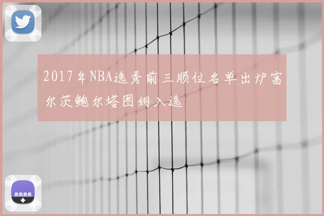 2017年NBA选秀前三顺位名单出炉富尔茨鲍尔塔图姆入选
