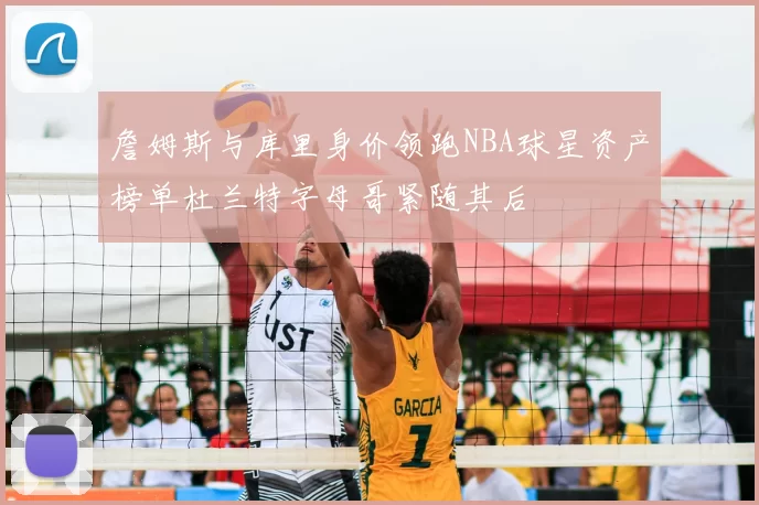 詹姆斯与库里身价领跑NBA球星资产榜单杜兰特字母哥紧随其后