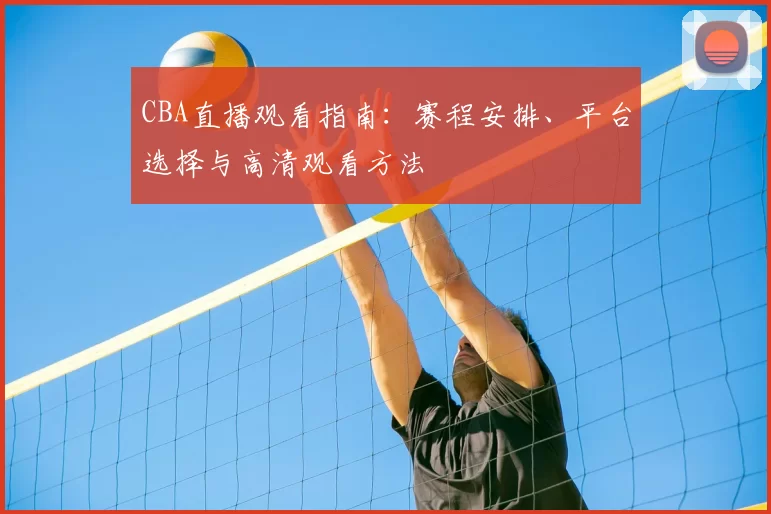CBA直播观看指南：赛程安排、平台选择与高清观看方法