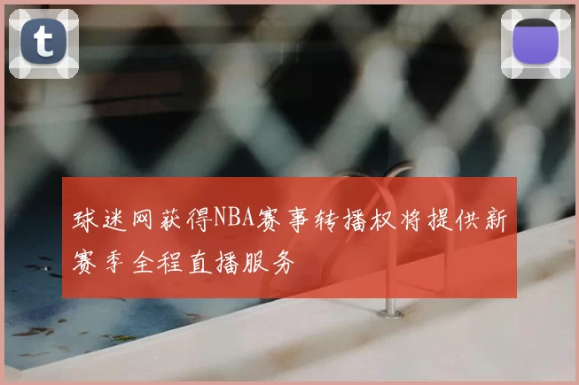 球迷网获得NBA赛事转播权将提供新赛季全程直播服务