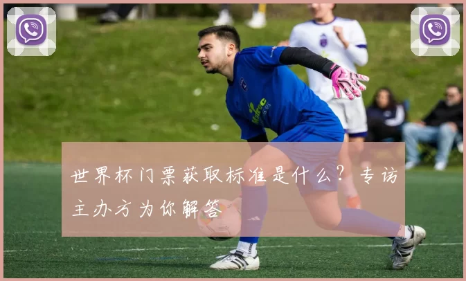 世界杯门票获取标准是什么？专访主办方为你解答