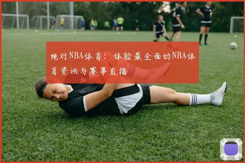绝对NBA体育：体验最全面的NBA体育资讯与赛事直播