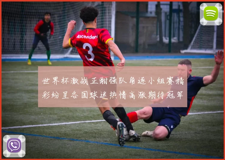 世界杯激战正酣强队角逐小组赛精彩纷呈各国球迷热情高涨期待冠军诞生