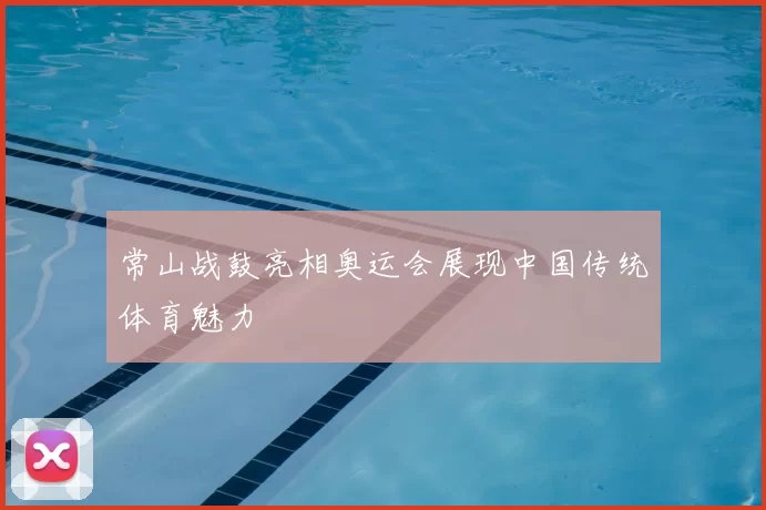 常山战鼓亮相奥运会展现中国传统体育魅力