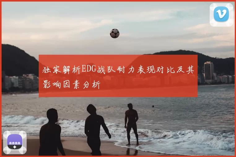 独家解析EDG战队耐力表现对比及其影响因素分析